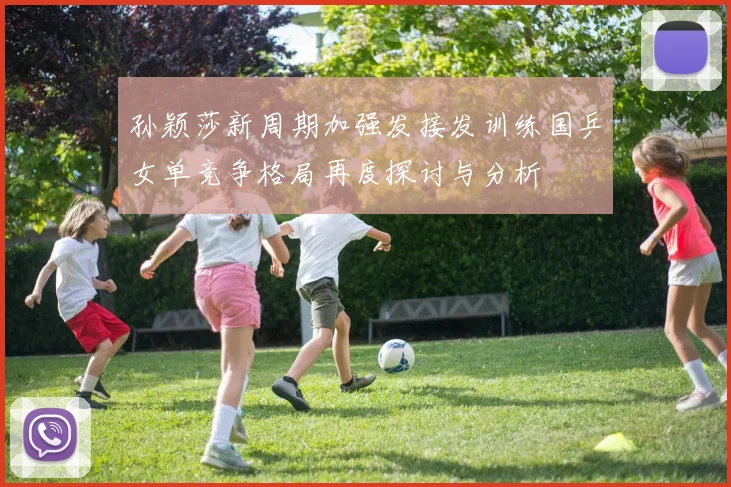 孙颖莎新周期加强发接发训练国乒女单竞争格局再度探讨与分析